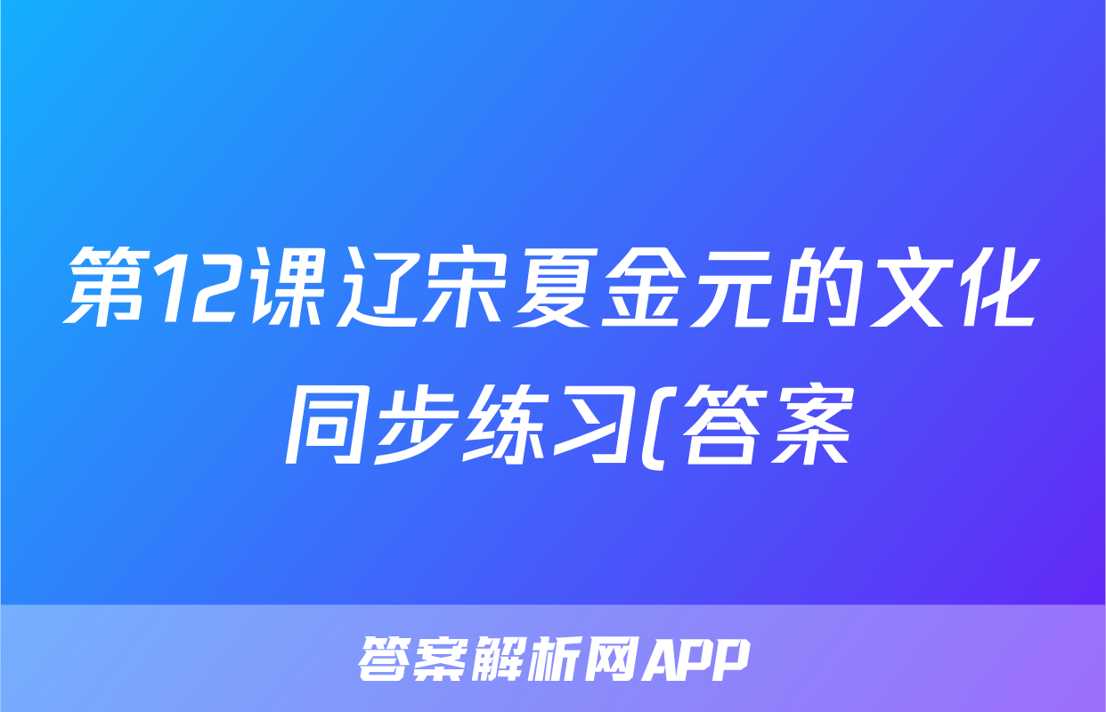 第12课辽宋夏金元的文化 同步练习(答案) 2023-2024高中历史统编版(2019)必修中外历史纲要上册考试试卷